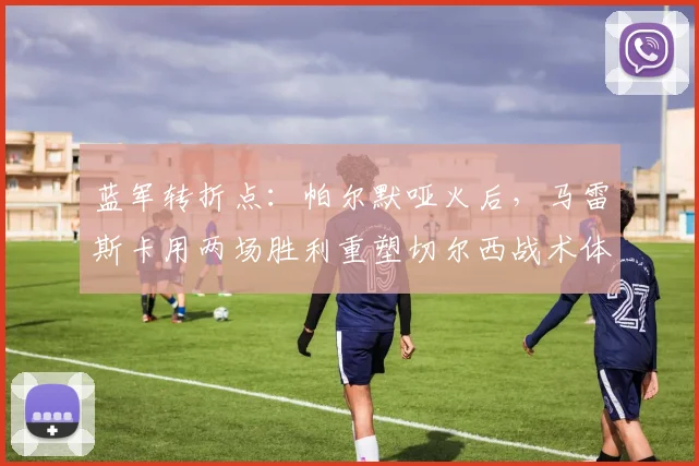 蓝军转折点：帕尔默哑火后，马雷斯卡用两场胜利重塑切尔西战术体系