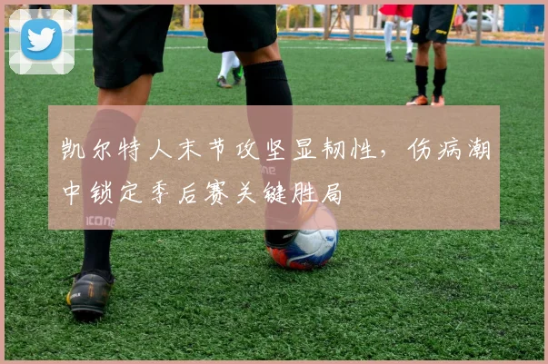 凯尔特人末节攻坚显韧性，伤病潮中锁定季后赛关键胜局