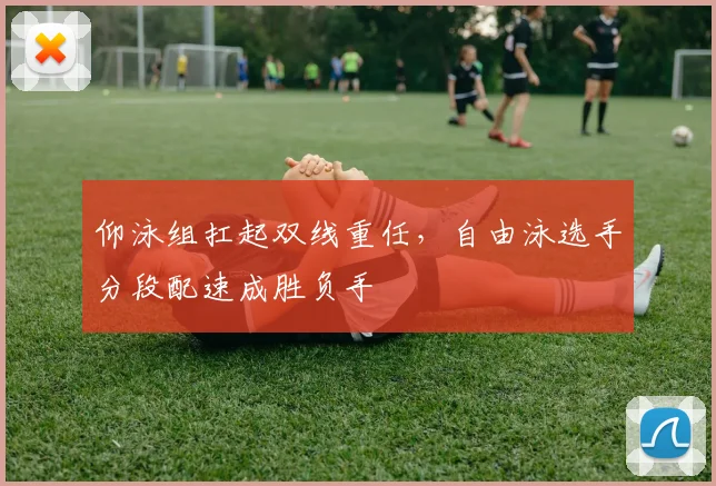 仰泳组扛起双线重任，自由泳选手分段配速成胜负手