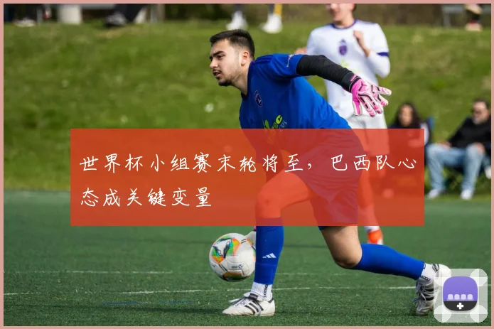 世界杯小组赛末轮将至，巴西队心态成关键变量