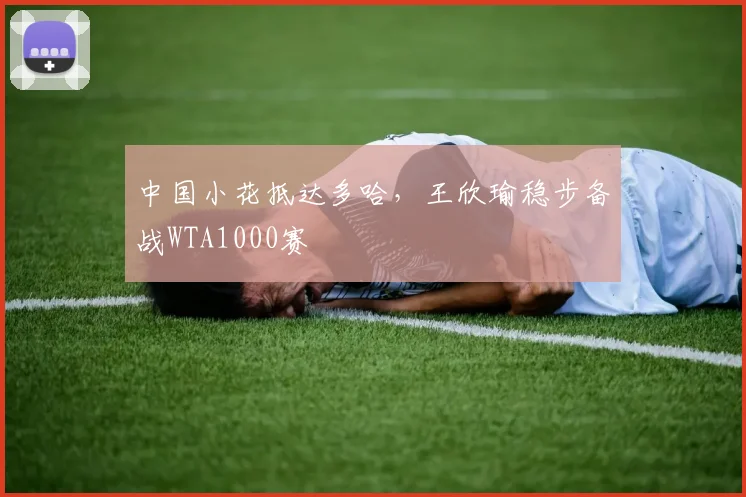 中国小花抵达多哈，王欣瑜稳步备战WTA1000赛