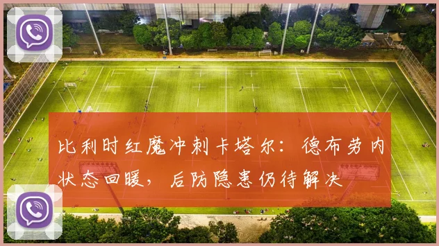比利时红魔冲刺卡塔尔：德布劳内状态回暖，后防隐患仍待解决