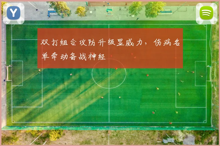 双打组合攻防升级显威力，伤病名单牵动备战神经