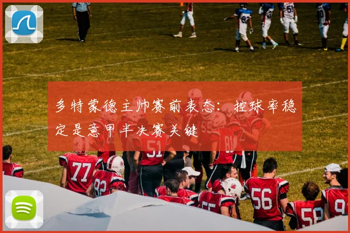多特蒙德主帅赛前表态：控球率稳定是意甲半决赛关键