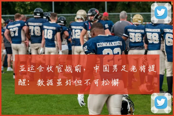 亚运会收官战前，中国男足老将提醒：数据虽好但不可松懈