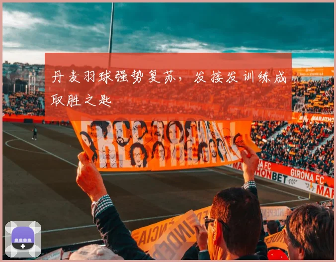 丹麦羽球强势复苏，发接发训练成取胜之匙