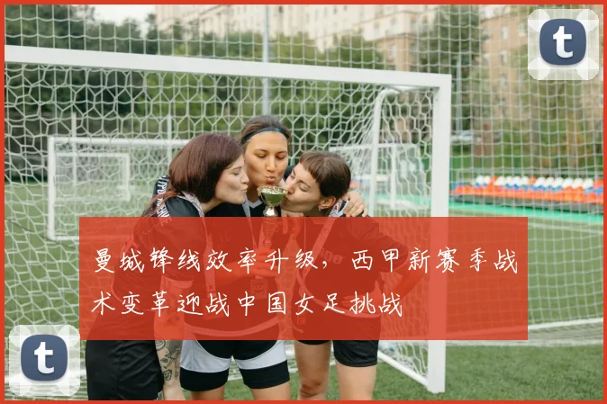 曼城锋线效率升级，西甲新赛季战术变革迎战中国女足挑战