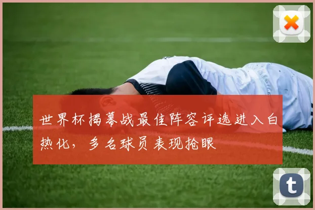 世界杯揭幕战最佳阵容评选进入白热化，多名球员表现抢眼