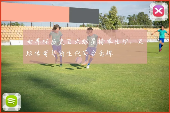 世界杯历史百大球星榜单出炉，足坛传奇与新生代同台竞辉