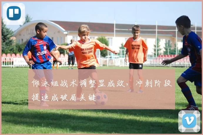 仰泳组战术调整显成效，冲刺阶段提速成破局关键