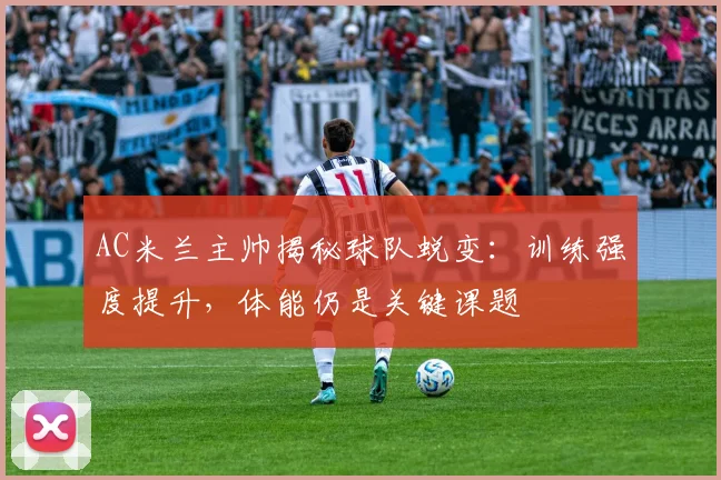 AC米兰主帅揭秘球队蜕变：训练强度提升，体能仍是关键课题