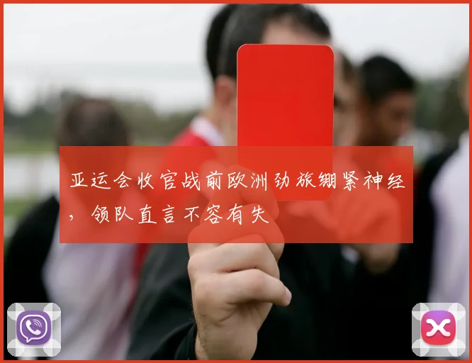 亚运会收官战前欧洲劲旅绷紧神经，领队直言不容有失