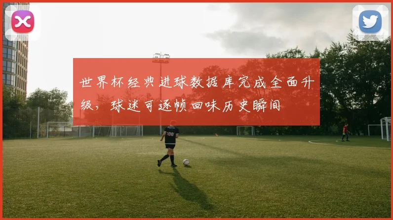 世界杯经典进球数据库完成全面升级，球迷可逐帧回味历史瞬间