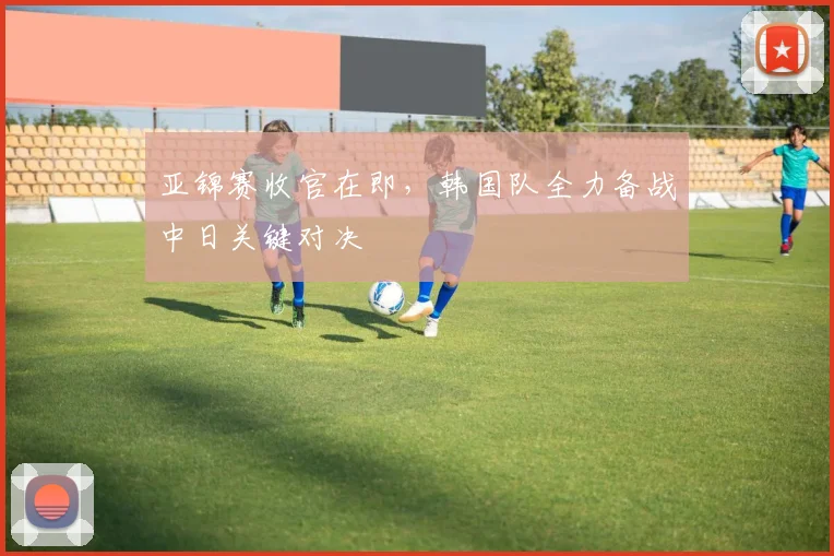 亚锦赛收官在即，韩国队全力备战中日关键对决