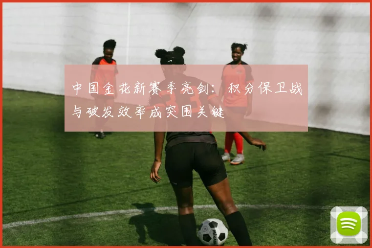 中国金花新赛季亮剑：积分保卫战与破发效率成突围关键