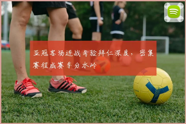 亚冠客场连战考验拜仁深度，密集赛程成赛季分水岭