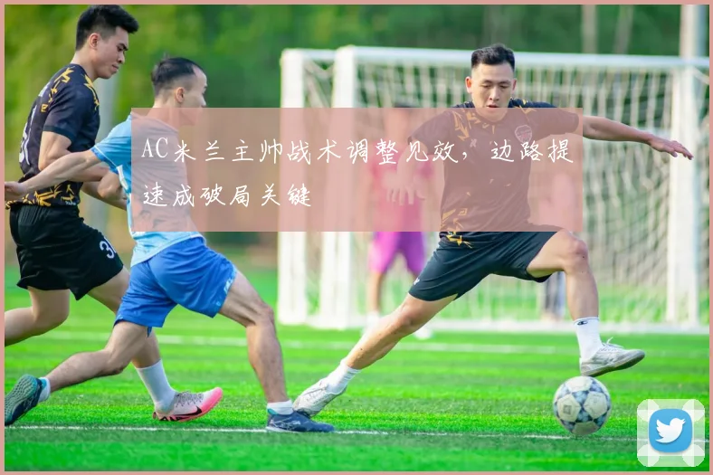 AC米兰主帅战术调整见效，边路提速成破局关键