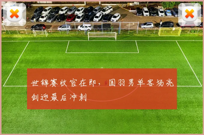 世锦赛收官在即，国羽男单客场亮剑迎最后冲刺