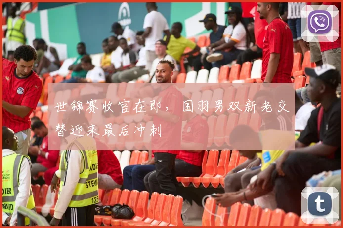 世锦赛收官在即，国羽男双新老交替迎来最后冲刺