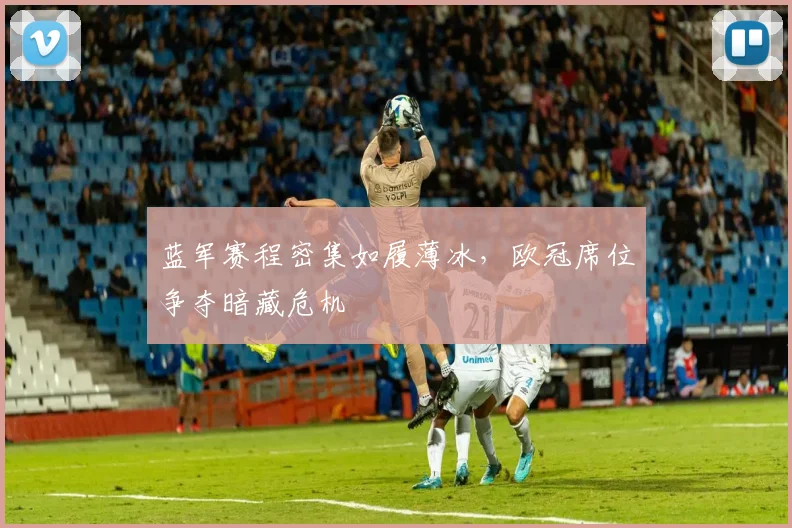 蓝军赛程密集如履薄冰，欧冠席位争夺暗藏危机
