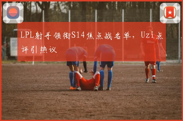LPL射手领衔S14焦点战名单，Uzi点评引热议