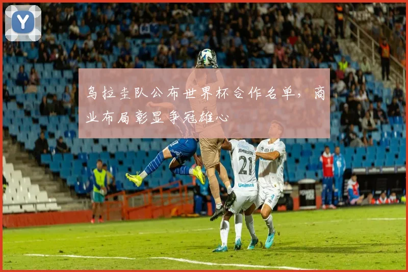 乌拉圭队公布世界杯合作名单，商业布局彰显争冠雄心