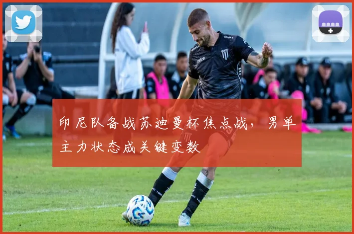 印尼队备战苏迪曼杯焦点战，男单主力状态成关键变数