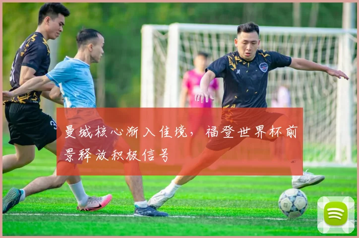 曼城核心渐入佳境，福登世界杯前景释放积极信号