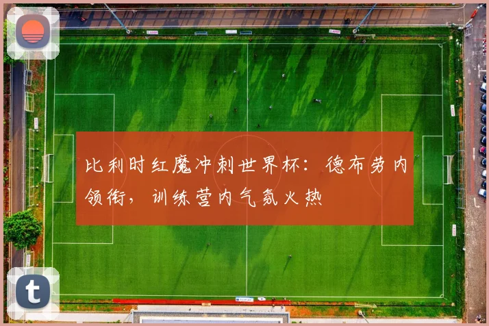 比利时红魔冲刺世界杯：德布劳内领衔，训练营内气氛火热
