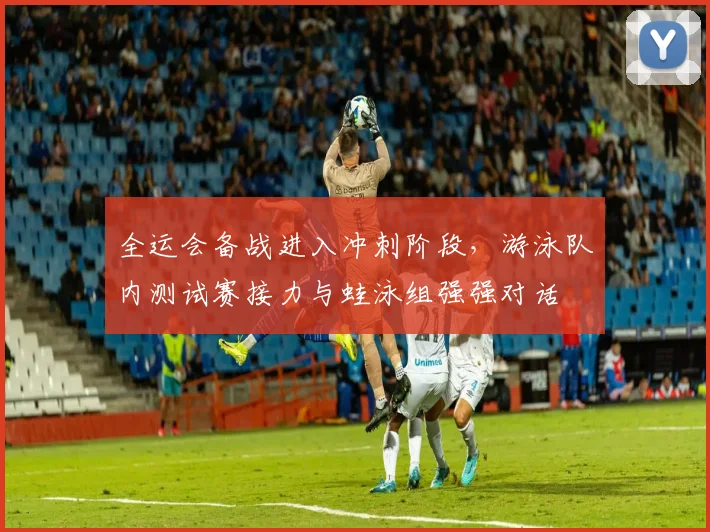 全运会备战进入冲刺阶段，游泳队内测试赛接力与蛙泳组强强对话