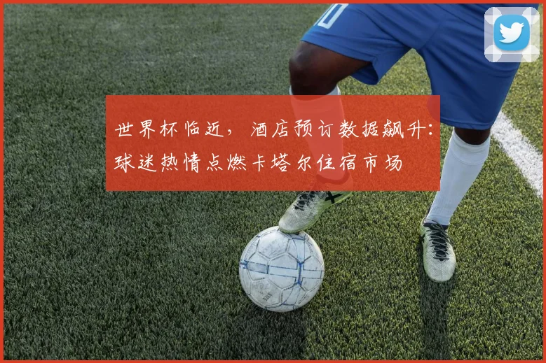 世界杯临近，酒店预订数据飙升：球迷热情点燃卡塔尔住宿市场