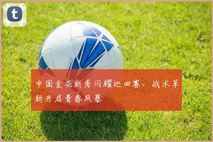 中国金花新秀闪耀巡回赛，战术革新开启青春风暴
