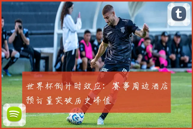 世界杯倒计时效应：赛事周边酒店预订量突破历史峰值
