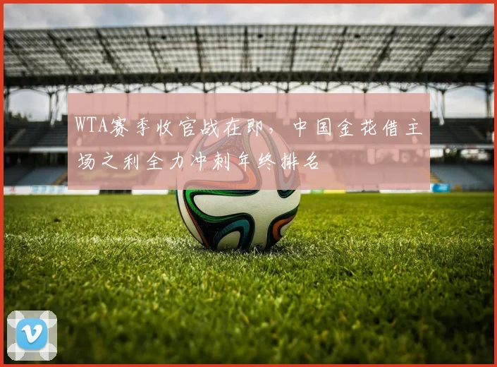 WTA赛季收官战在即，中国金花借主场之利全力冲刺年终排名