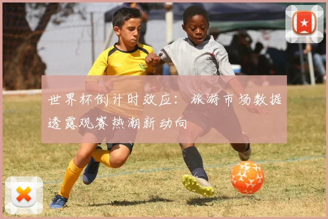世界杯倒计时效应：旅游市场数据透露观赛热潮新动向