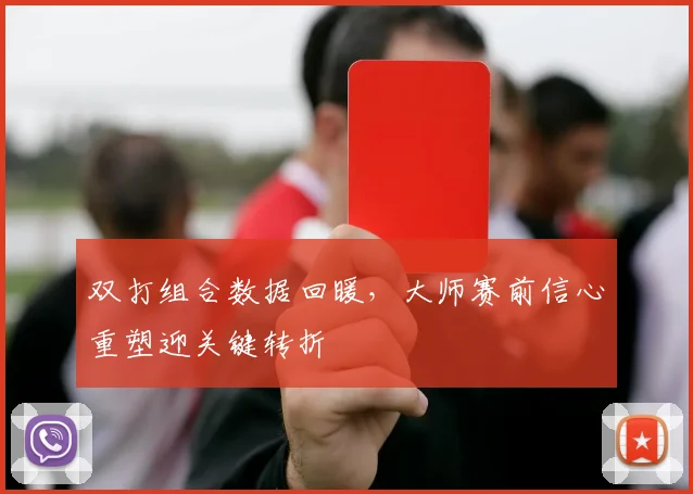 双打组合数据回暖，大师赛前信心重塑迎关键转折