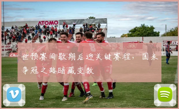 世预赛间歇期后迎关键赛程，国米争冠之路暗藏变数