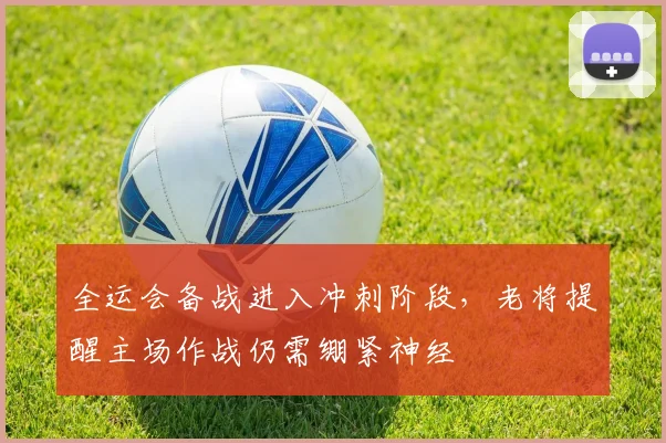 全运会备战进入冲刺阶段，老将提醒主场作战仍需绷紧神经