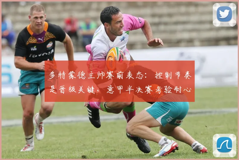 多特蒙德主帅赛前表态：控制节奏是晋级关键，意甲半决赛考验耐心