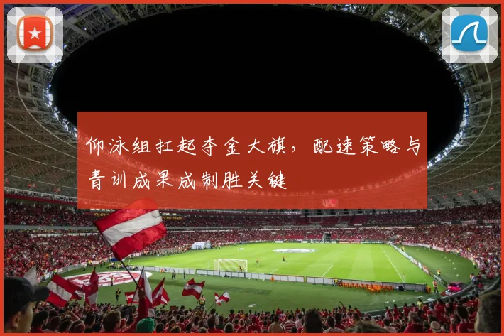 仰泳组扛起夺金大旗，配速策略与青训成果成制胜关键