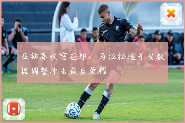 亚锦赛收官在即，马拉松选手借数据调整冲击最后荣耀