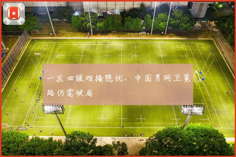 一发回暖难掩隐忧，中国男网卫冕路仍需破局