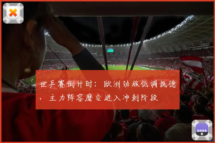 世乒赛倒计时：欧洲劲旅低调抵德，主力阵容磨合进入冲刺阶段