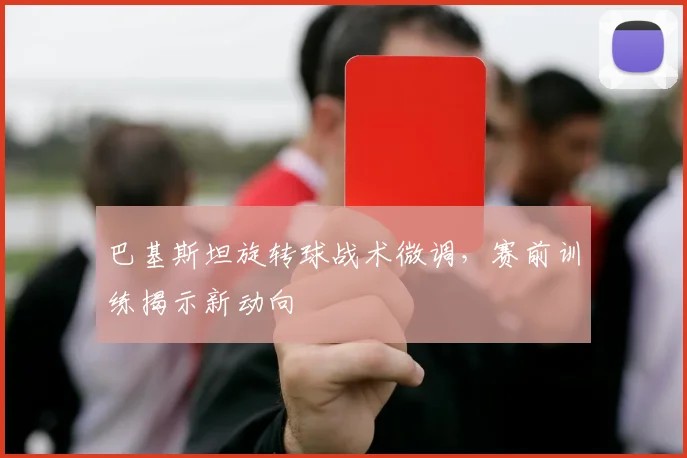 巴基斯坦旋转球战术微调，赛前训练揭示新动向