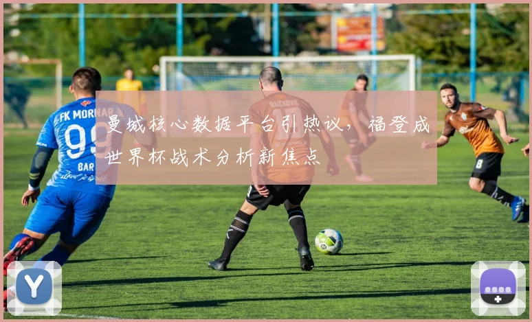 曼城核心数据平台引热议，福登成世界杯战术分析新焦点
