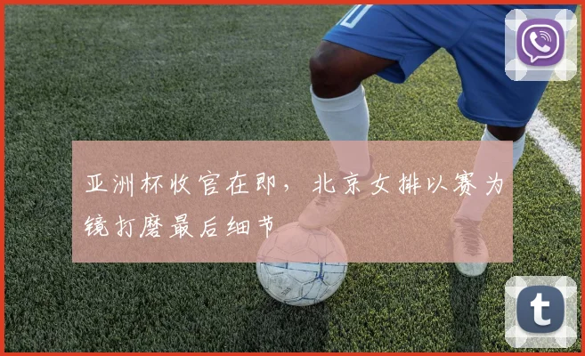 亚洲杯收官在即，北京女排以赛为镜打磨最后细节